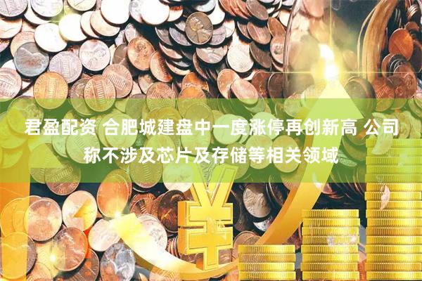 君盈配资 合肥城建盘中一度涨停再创新高 公司称不涉及芯片及存储等相关领域