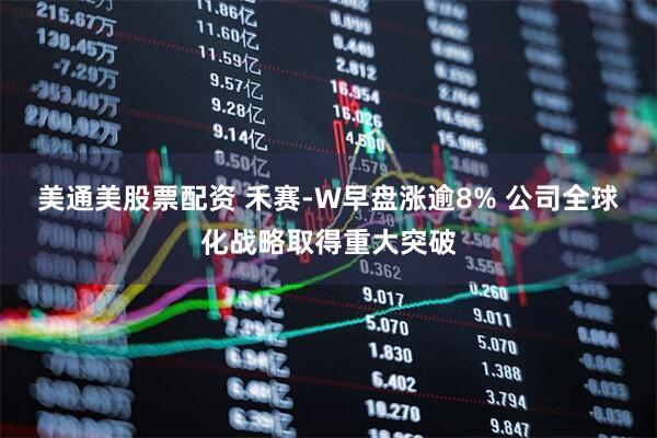 美通美股票配资 禾赛-W早盘涨逾8% 公司全球化战略取得重大突破