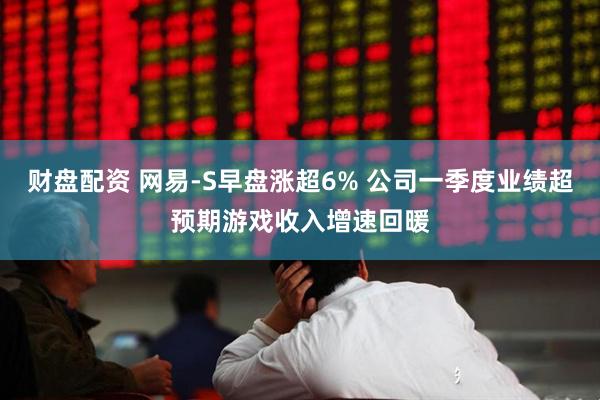 财盘配资 网易-S早盘涨超6% 公司一季度业绩超预期游戏收入增速回暖