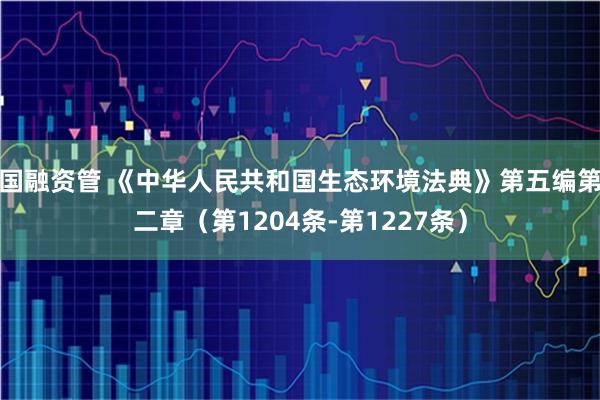 国融资管 《中华人民共和国生态环境法典》第五编第二章（第1204条-第1227条）
