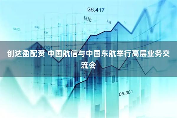 创达盈配资 中国航信与中国东航举行高层业务交流会