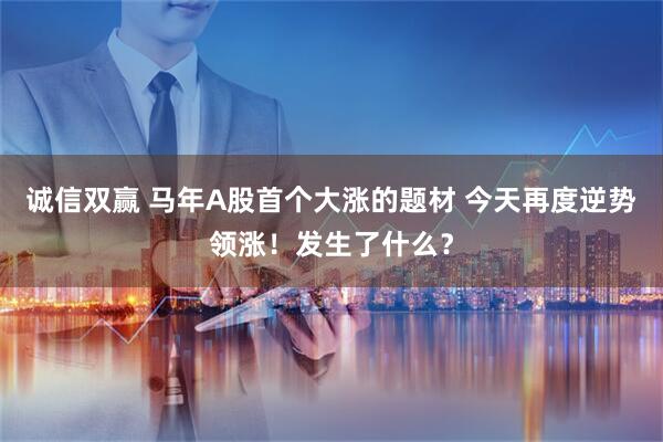 诚信双赢 马年A股首个大涨的题材 今天再度逆势领涨！发生了什么？
