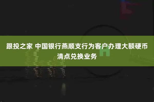 跟投之家 中国银行燕顺支行为客户办理大额硬币清点兑换业务