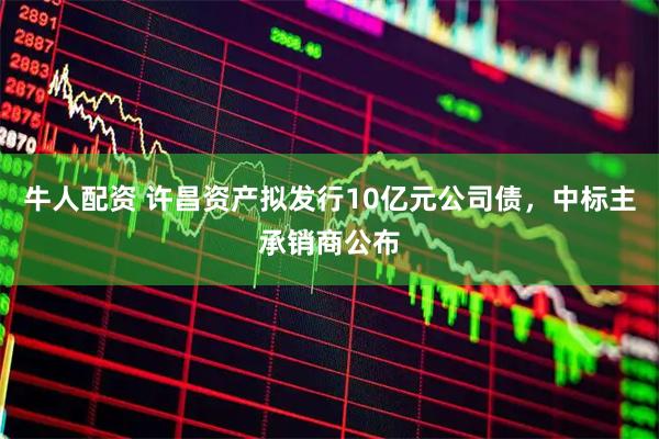 牛人配资 许昌资产拟发行10亿元公司债，中标主承销商公布