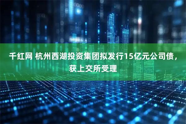 千红网 杭州西湖投资集团拟发行15亿元公司债，获上交所受理