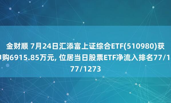 金财顺 7月24日汇添富上证综合ETF(510980)获净申购6915.85万元, 位居当日股票ETF净流入排名77/1273