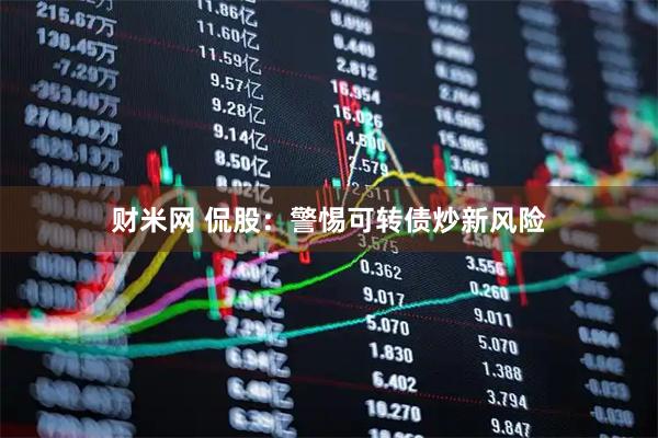 财米网 侃股：警惕可转债炒新风险