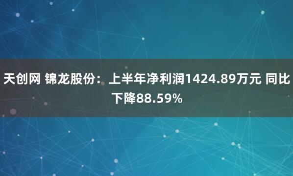 天创网 锦龙股份：上半年净利润1424.89万元 同比下降88.59%
